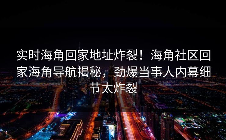 实时海角回家地址炸裂！海角社区回家海角导航揭秘，劲爆当事人内幕细节太炸裂