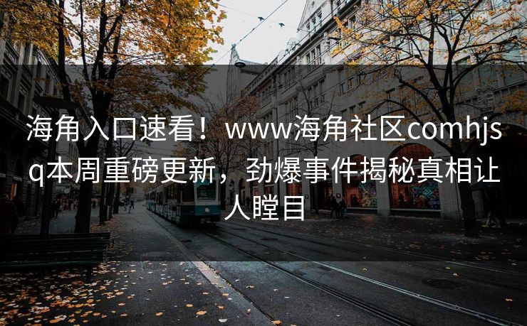 海角入口速看！www海角社区comhjsq本周重磅更新，劲爆事件揭秘真相让人瞠目