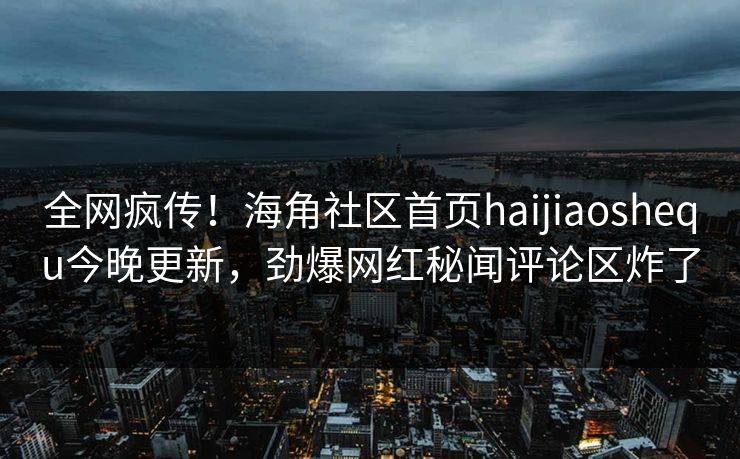 全网疯传！海角社区首页haijiaoshequ今晚更新，劲爆网红秘闻评论区炸了