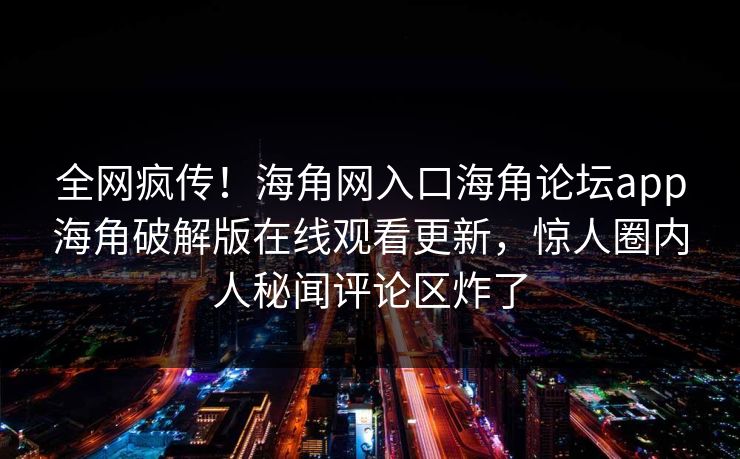 全网疯传！海角网入口海角论坛app海角破解版在线观看更新，惊人圈内人秘闻评论区炸了