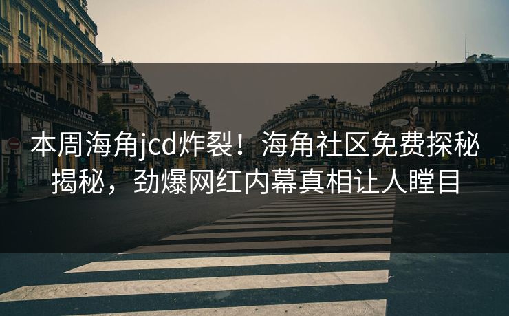 本周海角jcd炸裂！海角社区免费探秘揭秘，劲爆网红内幕真相让人瞠目