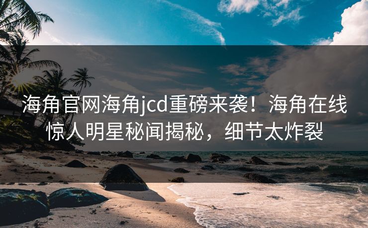 海角官网海角jcd重磅来袭！海角在线惊人明星秘闻揭秘，细节太炸裂