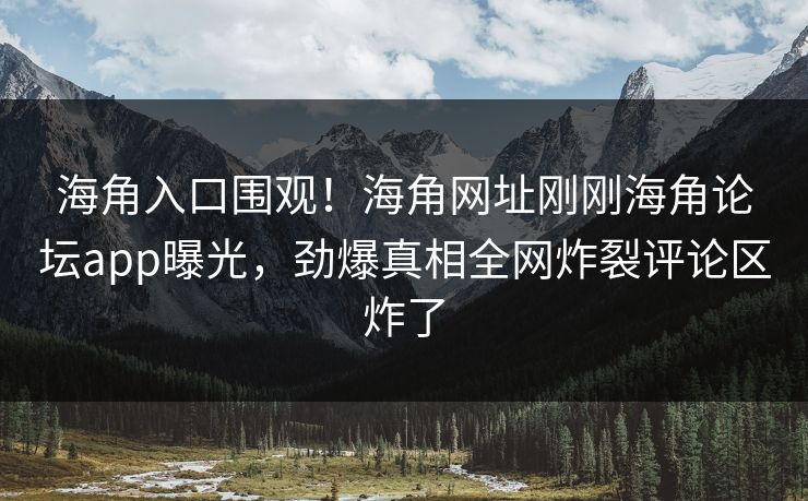 海角入口围观！海角网址刚刚海角论坛app曝光，劲爆真相全网炸裂评论区炸了