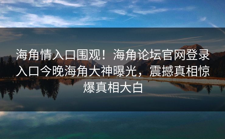 海角情入口围观！海角论坛官网登录入口今晚海角大神曝光，震撼真相惊爆真相大白