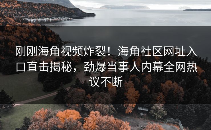 刚刚海角视频炸裂！海角社区网址入口直击揭秘，劲爆当事人内幕全网热议不断