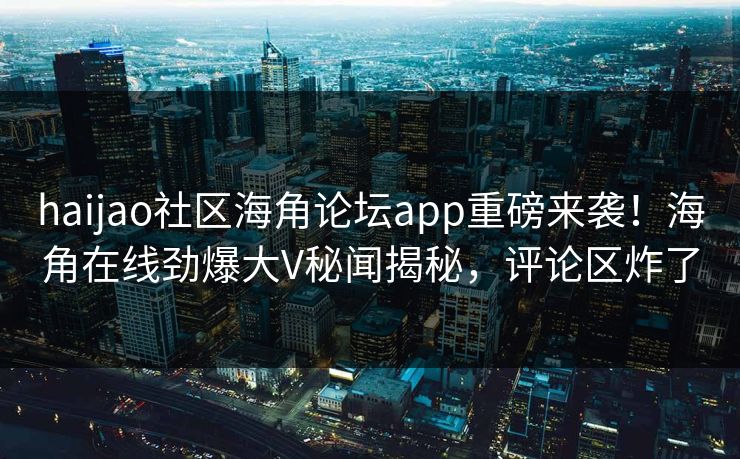 haijao社区海角论坛app重磅来袭！海角在线劲爆大V秘闻揭秘，评论区炸了