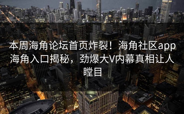 本周海角论坛首页炸裂！海角社区app海角入口揭秘，劲爆大V内幕真相让人瞠目