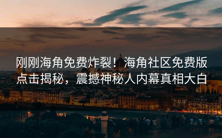 刚刚海角免费炸裂！海角社区免费版点击揭秘，震撼神秘人内幕真相大白