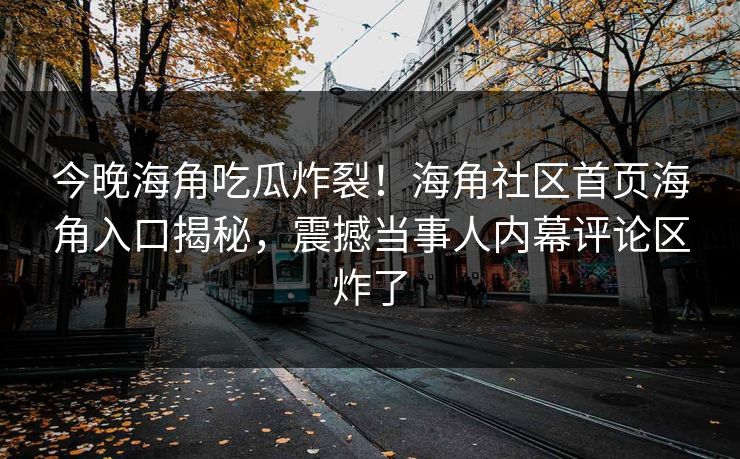 今晚海角吃瓜炸裂！海角社区首页海角入口揭秘，震撼当事人内幕评论区炸了