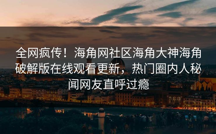全网疯传！海角网社区海角大神海角破解版在线观看更新，热门圈内人秘闻网友直呼过瘾
