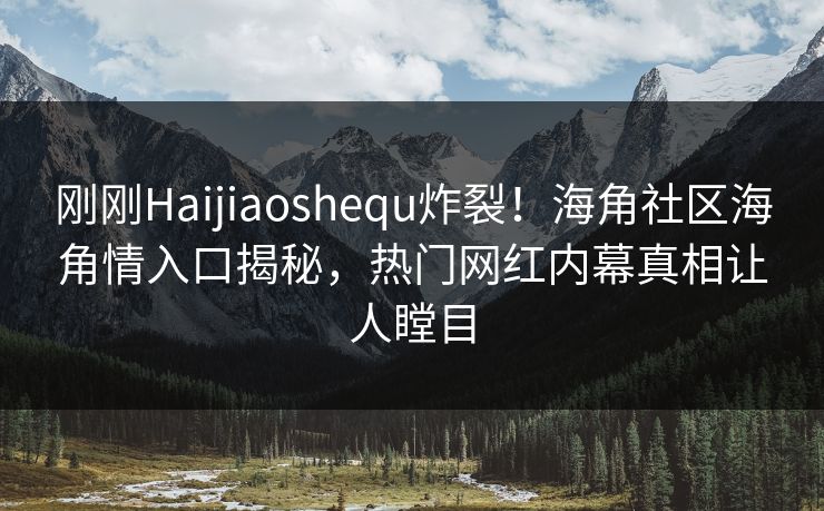 刚刚Haijiaoshequ炸裂！海角社区海角情入口揭秘，热门网红内幕真相让人瞠目