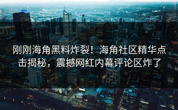 刚刚海角黑料炸裂！海角社区精华点击揭秘，震撼网红内幕评论区炸了
