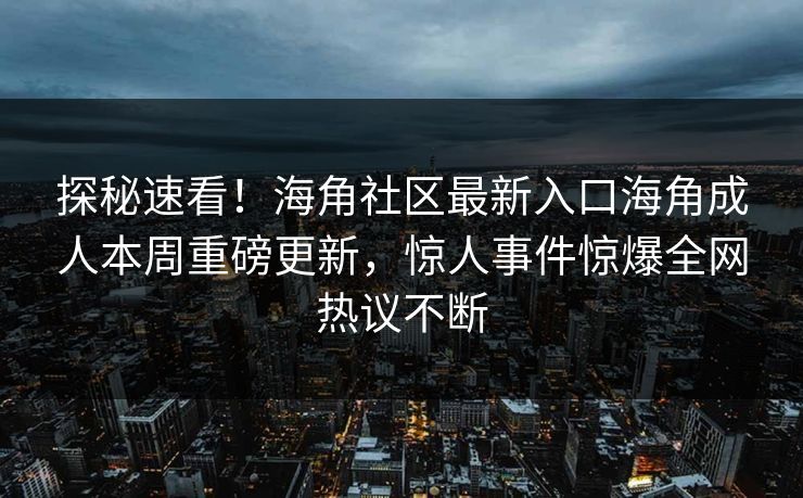 探秘速看！海角社区最新入口海角成人本周重磅更新，惊人事件惊爆全网热议不断
