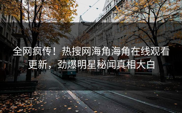 全网疯传！热搜网海角海角在线观看更新，劲爆明星秘闻真相大白