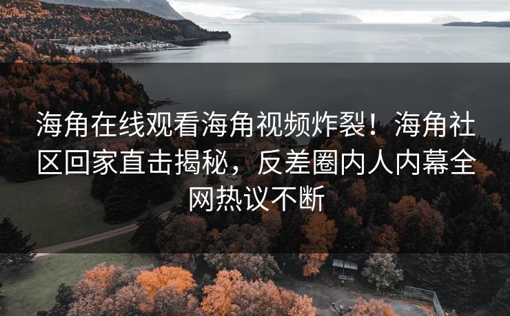 海角在线观看海角视频炸裂！海角社区回家直击揭秘，反差圈内人内幕全网热议不断