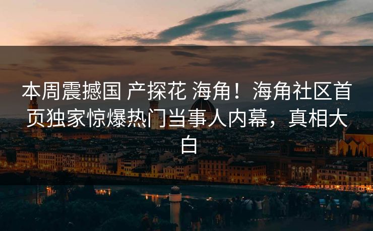 本周震撼国 产探花 海角！海角社区首页独家惊爆热门当事人内幕，真相大白
