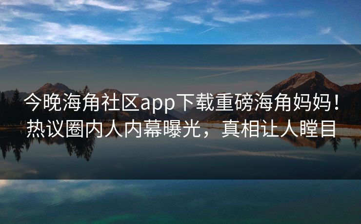 今晚海角社区app下载重磅海角妈妈！热议圈内人内幕曝光，真相让人瞠目
