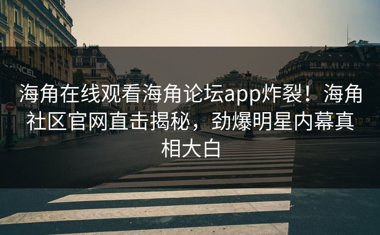 海角在线观看海角论坛app炸裂！海角社区官网直击揭秘，劲爆明星内幕真相大白
