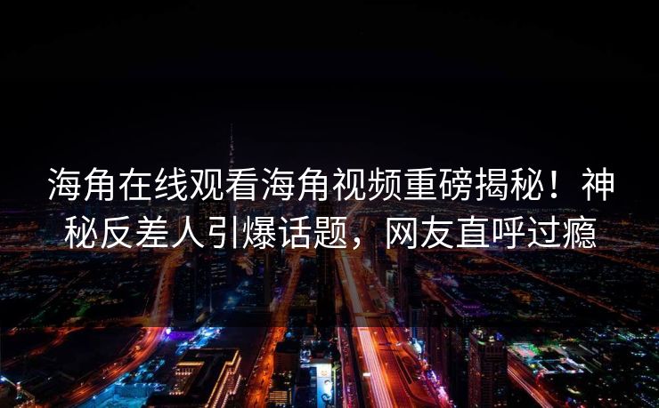 海角在线观看海角视频重磅揭秘！神秘反差人引爆话题，网友直呼过瘾