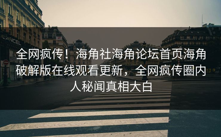 全网疯传！海角社海角论坛首页海角破解版在线观看更新，全网疯传圈内人秘闻真相大白