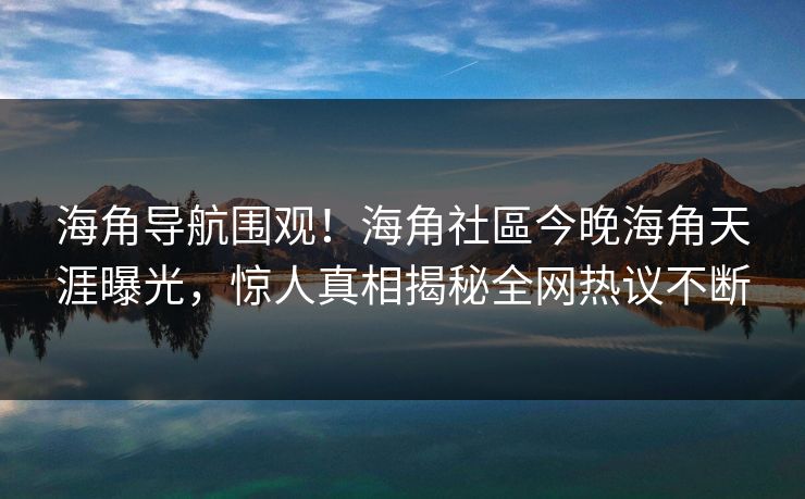 海角导航围观！海角社區今晚海角天涯曝光，惊人真相揭秘全网热议不断