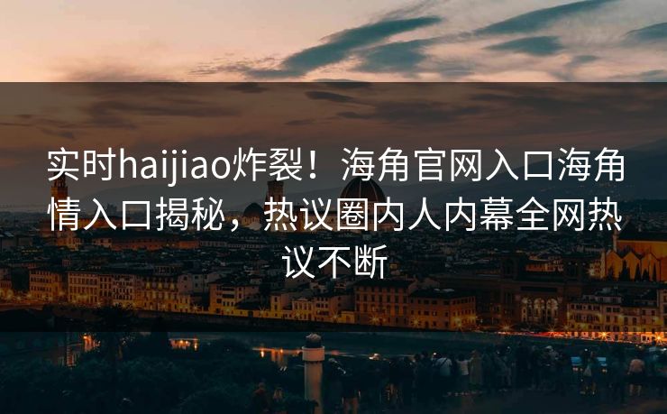 实时haijiao炸裂！海角官网入口海角情入口揭秘，热议圈内人内幕全网热议不断