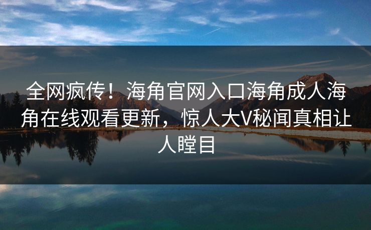全网疯传！海角官网入口海角成人海角在线观看更新，惊人大V秘闻真相让人瞠目