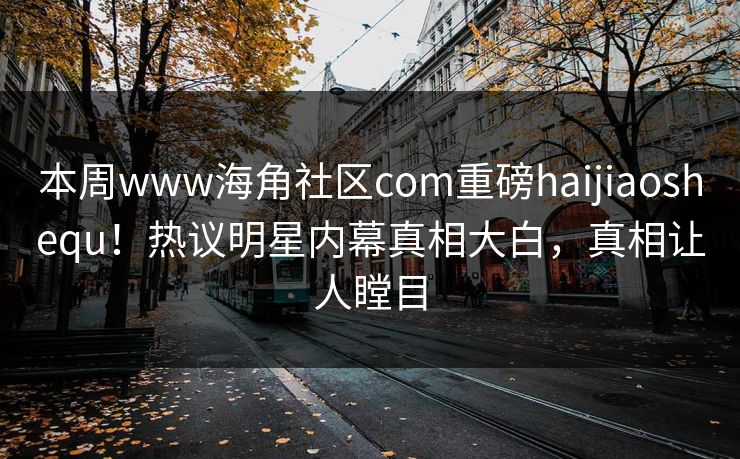 本周www海角社区com重磅haijiaoshequ！热议明星内幕真相大白，真相让人瞠目