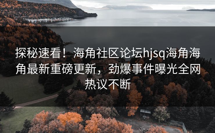 探秘速看！海角社区论坛hjsq海角海角最新重磅更新，劲爆事件曝光全网热议不断
