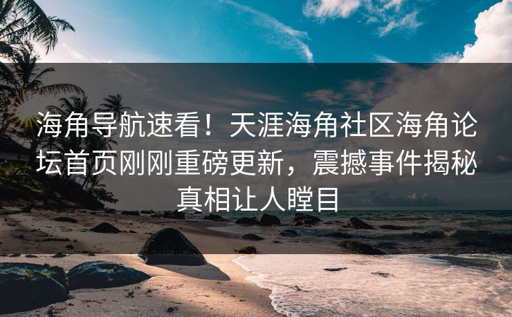 海角导航速看！天涯海角社区海角论坛首页刚刚重磅更新，震撼事件揭秘真相让人瞠目