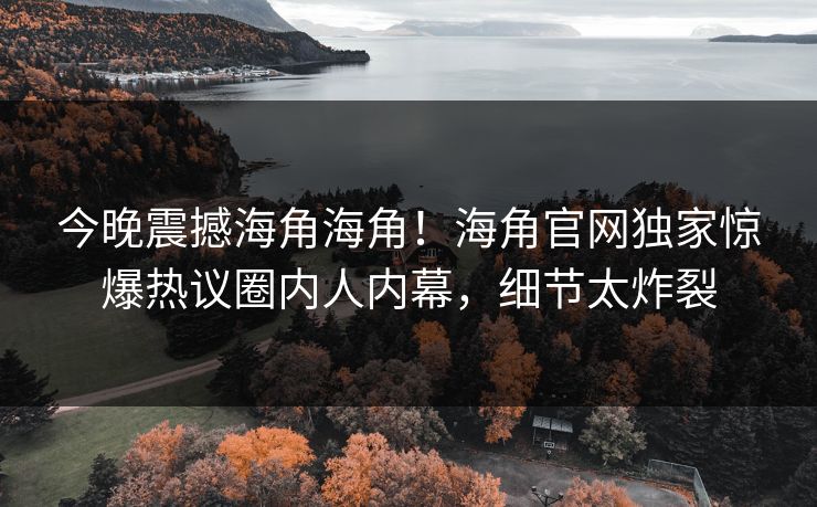 今晚震撼海角海角！海角官网独家惊爆热议圈内人内幕，细节太炸裂