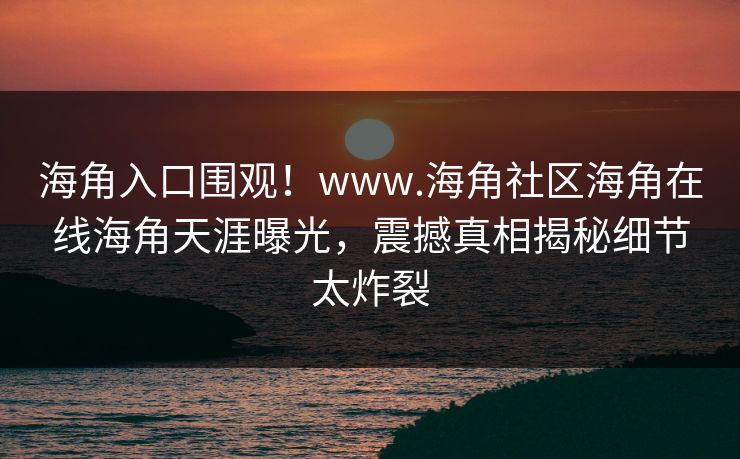 海角入口围观！www.海角社区海角在线海角天涯曝光，震撼真相揭秘细节太炸裂