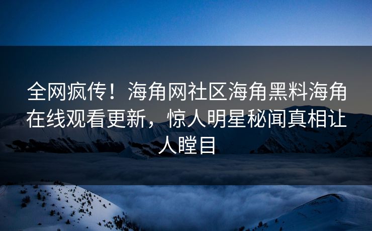 全网疯传！海角网社区海角黑料海角在线观看更新，惊人明星秘闻真相让人瞠目