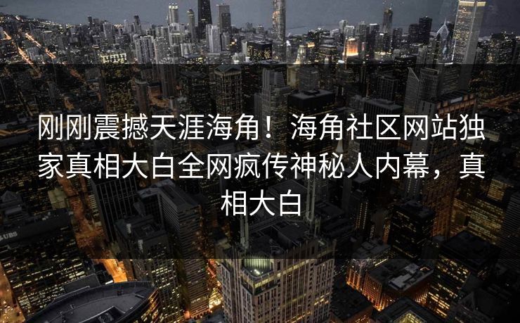 刚刚震撼天涯海角！海角社区网站独家真相大白全网疯传神秘人内幕，真相大白