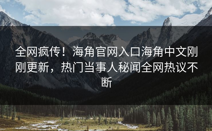 全网疯传！海角官网入口海角中文刚刚更新，热门当事人秘闻全网热议不断
