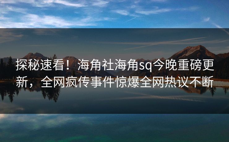 探秘速看！海角社海角sq今晚重磅更新，全网疯传事件惊爆全网热议不断