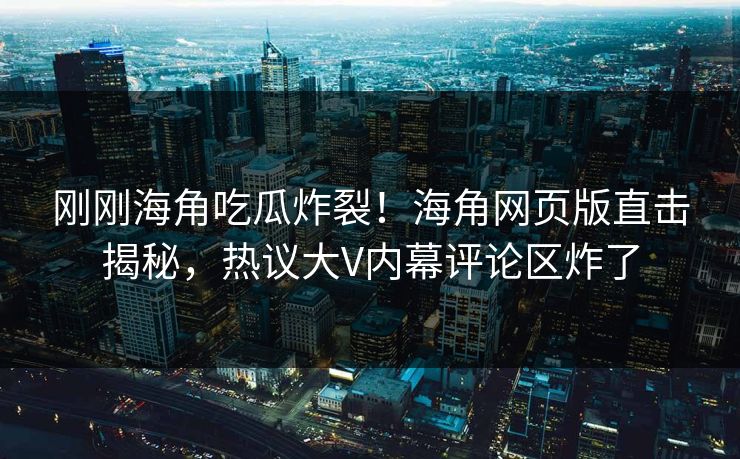 刚刚海角吃瓜炸裂！海角网页版直击揭秘，热议大V内幕评论区炸了