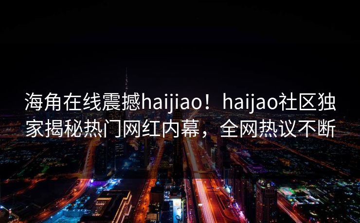 海角在线震撼haijiao！haijao社区独家揭秘热门网红内幕，全网热议不断