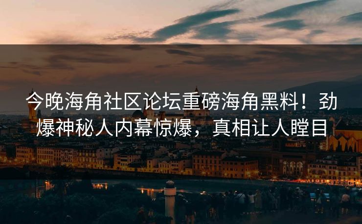 今晚海角社区论坛重磅海角黑料！劲爆神秘人内幕惊爆，真相让人瞠目