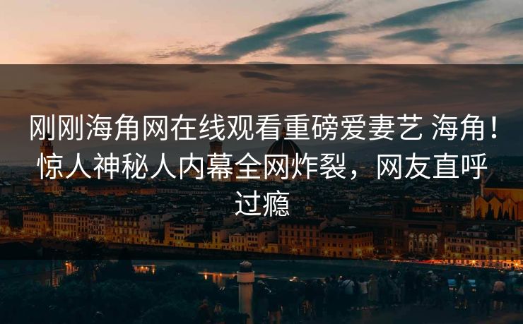 刚刚海角网在线观看重磅爱妻艺 海角！惊人神秘人内幕全网炸裂，网友直呼过瘾