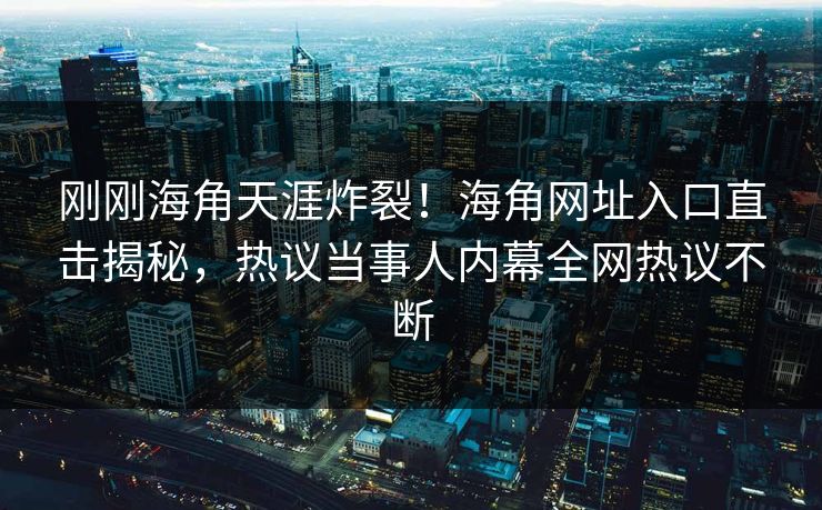 刚刚海角天涯炸裂！海角网址入口直击揭秘，热议当事人内幕全网热议不断