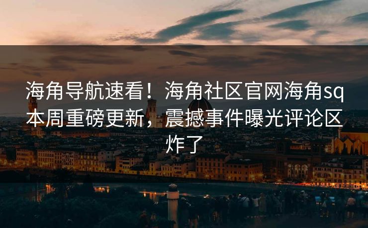 海角导航速看！海角社区官网海角sq本周重磅更新，震撼事件曝光评论区炸了