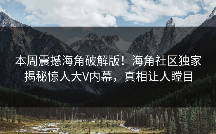 本周震撼海角破解版！海角社区独家揭秘惊人大V内幕，真相让人瞠目