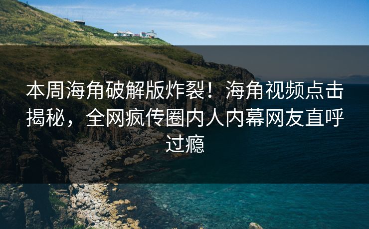 本周海角破解版炸裂！海角视频点击揭秘，全网疯传圈内人内幕网友直呼过瘾