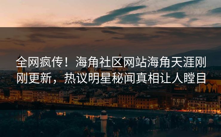 全网疯传！海角社区网站海角天涯刚刚更新，热议明星秘闻真相让人瞠目