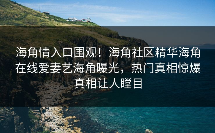 海角情入口围观！海角社区精华海角在线爱妻艺海角曝光，热门真相惊爆真相让人瞠目