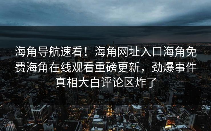海角导航速看！海角网址入口海角免费海角在线观看重磅更新，劲爆事件真相大白评论区炸了