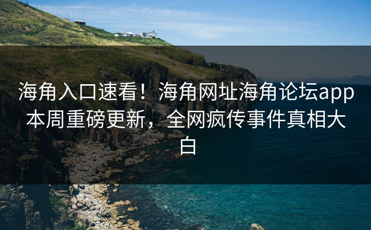 海角入口速看！海角网址海角论坛app本周重磅更新，全网疯传事件真相大白