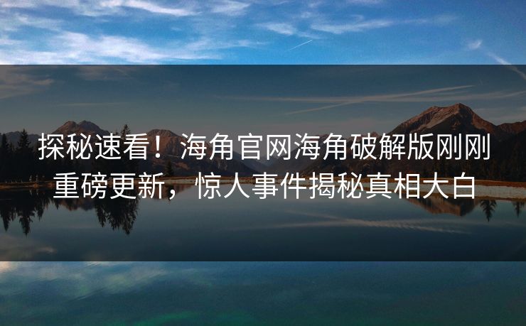 探秘速看！海角官网海角破解版刚刚重磅更新，惊人事件揭秘真相大白