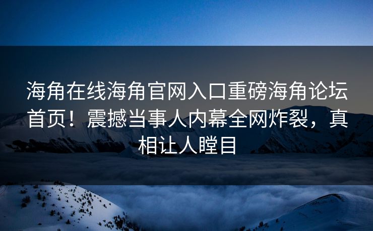 海角在线海角官网入口重磅海角论坛首页！震撼当事人内幕全网炸裂，真相让人瞠目